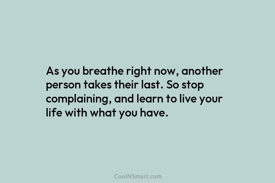 As you breathe right now, another person takes their last. So stop complaining, and learn...