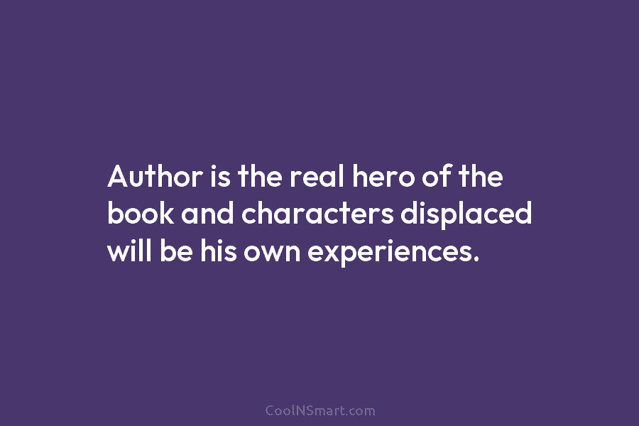 Author is the real hero of the book and characters displaced will be his own...