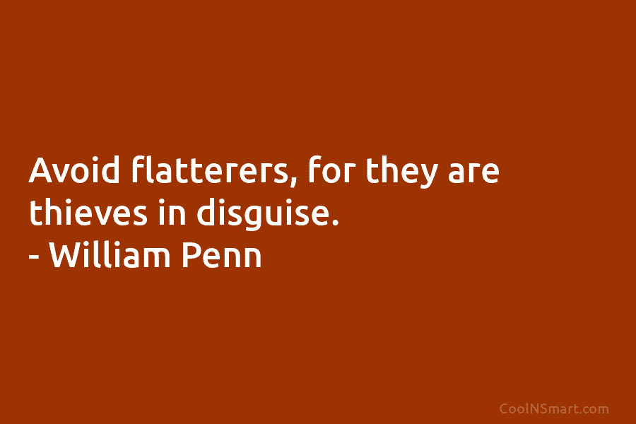 Avoid flatterers, for they are thieves in disguise. – William Penn