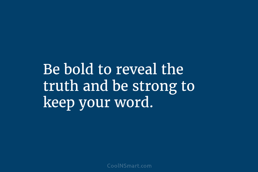 Be bold to reveal the truth and be strong to keep your word.