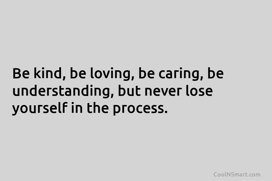 Be kind, be loving, be caring, be understanding, but never lose yourself in the process.