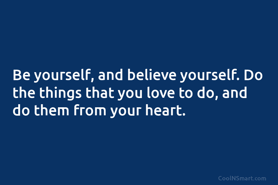 Be yourself, and believe yourself. Do the things that you love to do, and do...