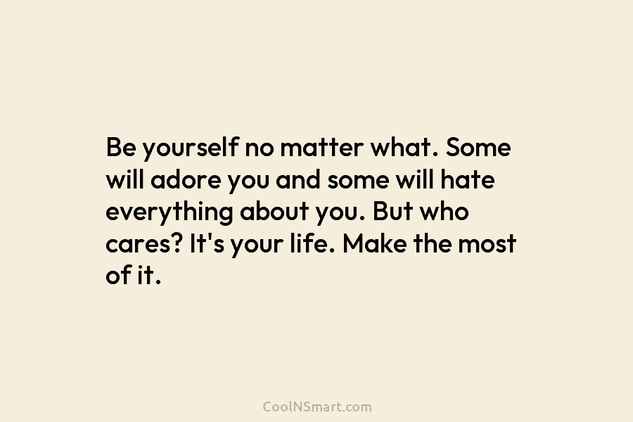 Be yourself no matter what. Some will adore you and some will hate everything about you. But who cares? It’s...