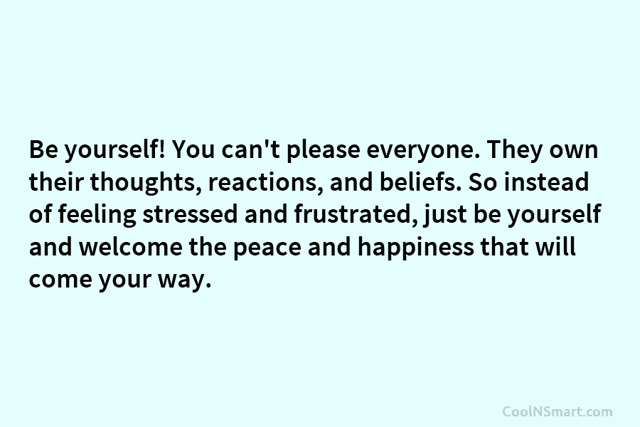 Be yourself! You can’t please everyone. They own their thoughts, reactions, and beliefs. So instead of feeling stressed and frustrated,...