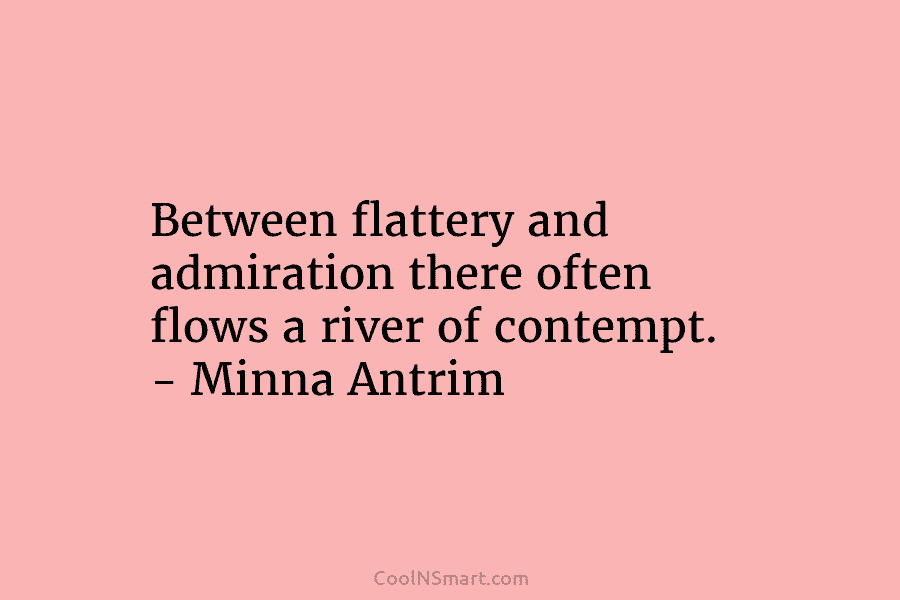 Between flattery and admiration there often flows a river of contempt. – Minna Antrim