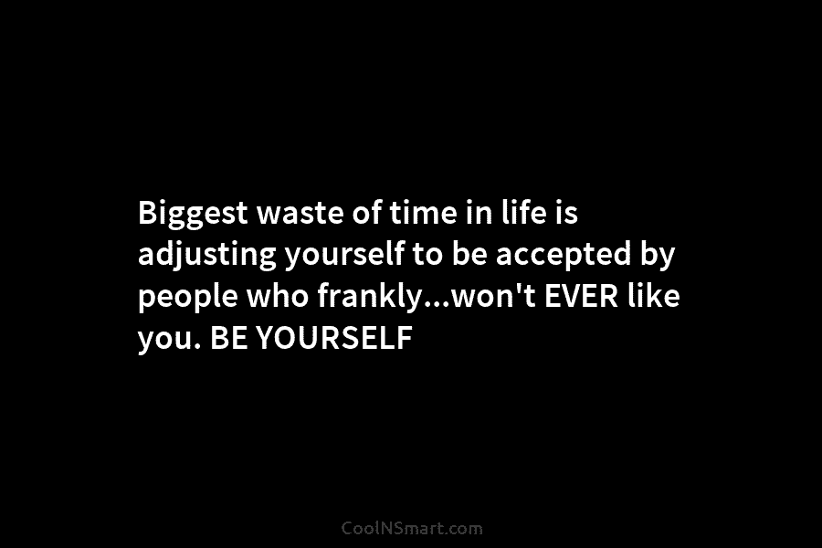 Biggest waste of time in life is adjusting yourself to be accepted by people who...