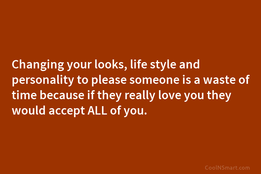Changing your looks, life style and personality to please someone is a waste of time...