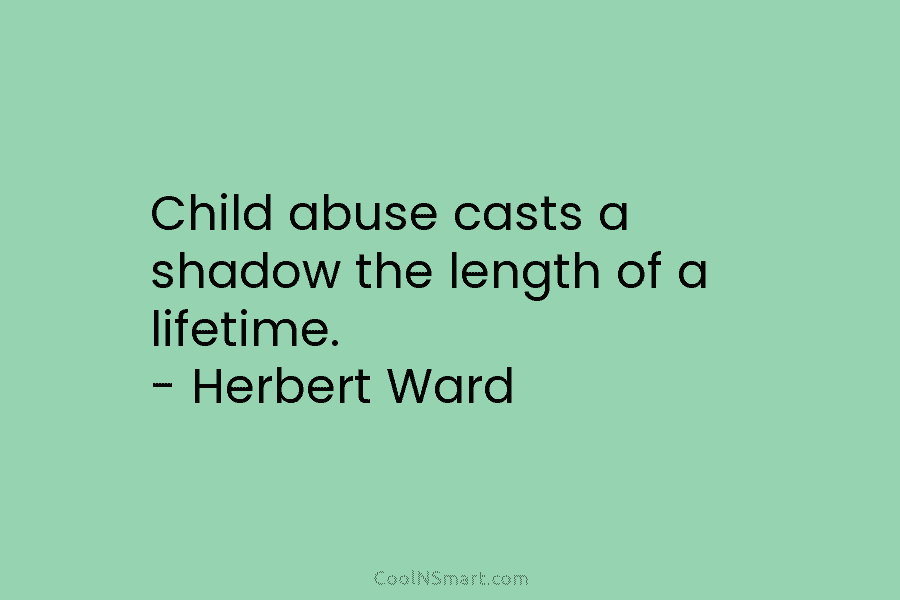 Child abuse casts a shadow the length of a lifetime. – Herbert Ward