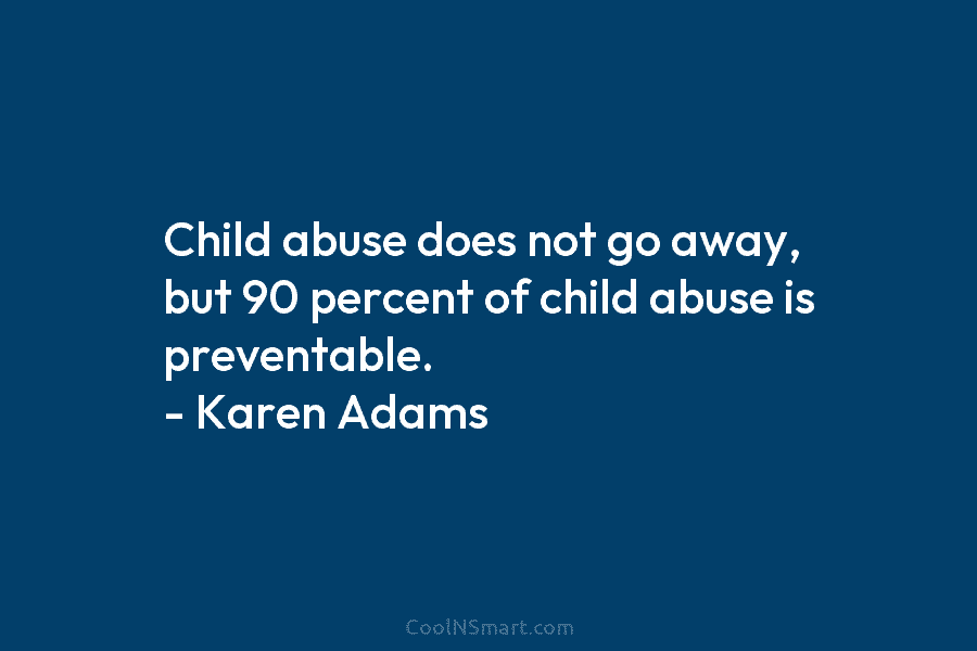 Child abuse does not go away, but 90 percent of child abuse is preventable. – Karen Adams