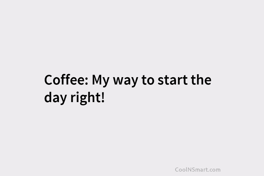 Coffee: My way to start the day right!