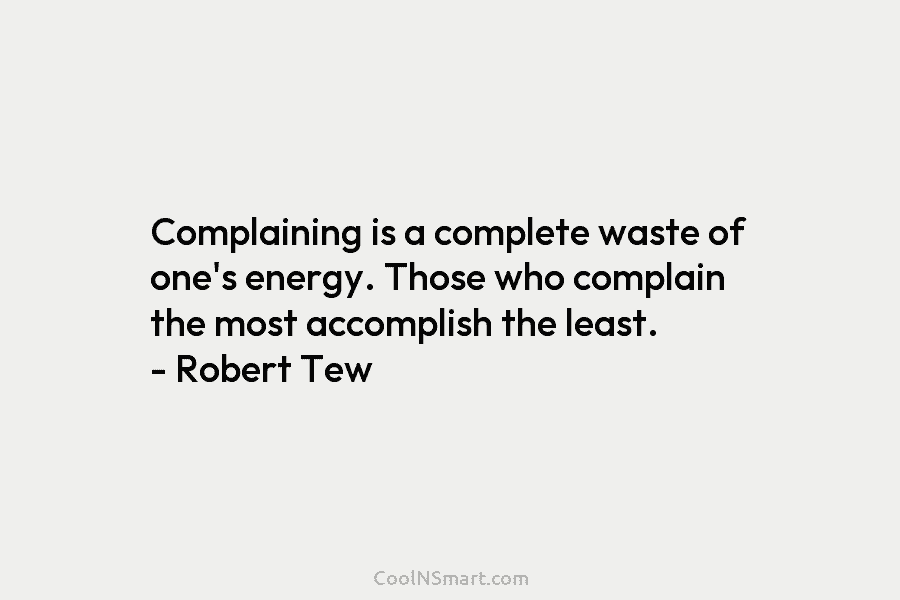 Complaining is a complete waste of one’s energy. Those who complain the most accomplish the least. – Robert Tew
