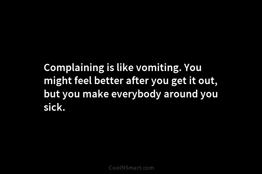 Complaining is like vomiting. You might feel better after you get it out, but you...