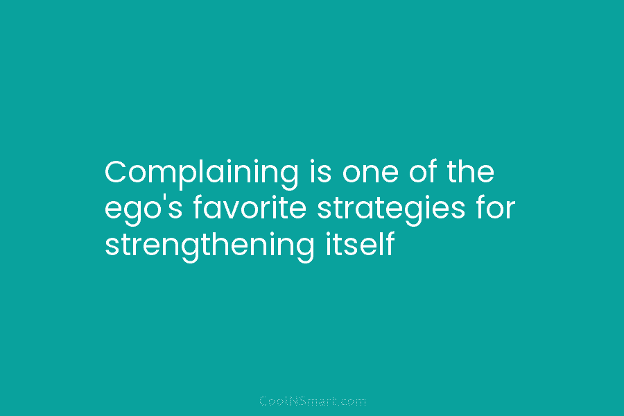 Complaining is one of the ego’s favorite strategies for strengthening itself