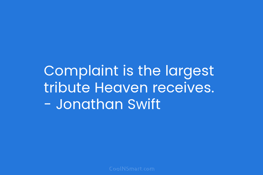 Complaint is the largest tribute Heaven receives. – Jonathan Swift