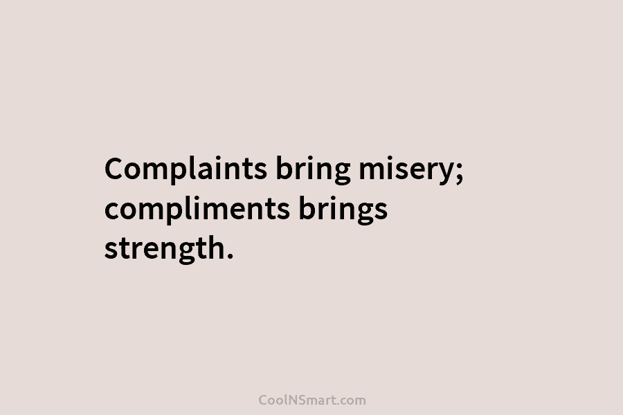 Complaints bring misery; compliments brings strength.