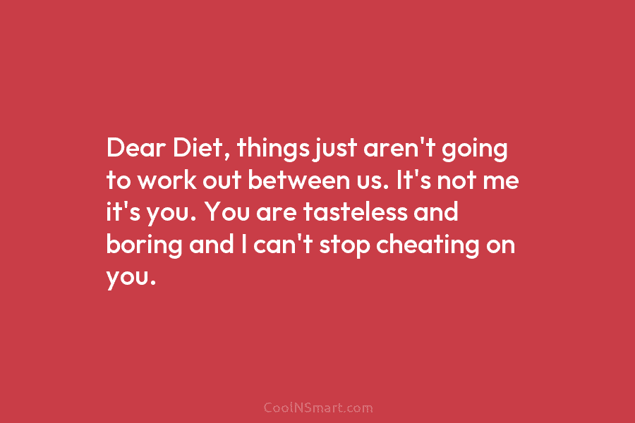 Dear Diet, things just aren’t going to work out between us. It’s not me it’s you. You are tasteless and...