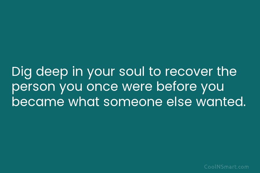 Dig deep in your soul to recover the person you once were before you became what someone else wanted.