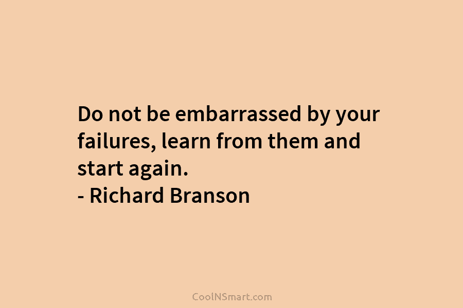Do not be embarrassed by your failures, learn from them and start again. – Richard Branson