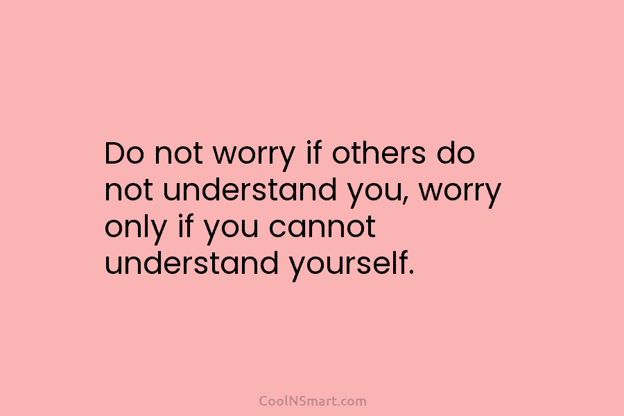 Do not worry if others do not understand you, worry only if you cannot understand yourself.