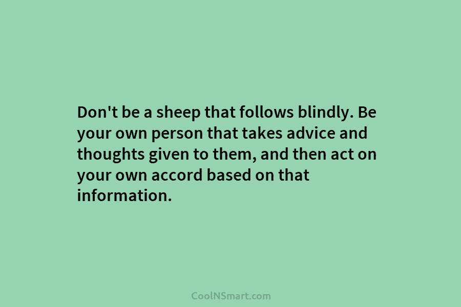Don’t be a sheep that follows blindly. Be your own person that takes advice and...