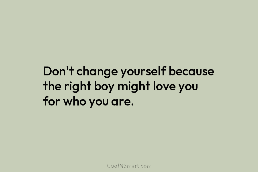 Don’t change yourself because the right boy might love you for who you are.
