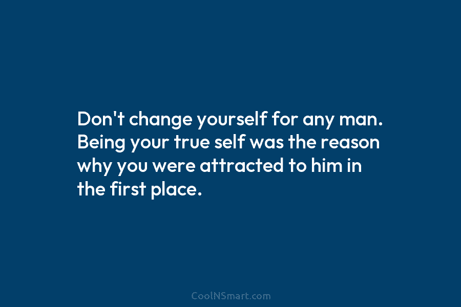 Don’t change yourself for any man. Being your true self was the reason why you were attracted to him in...