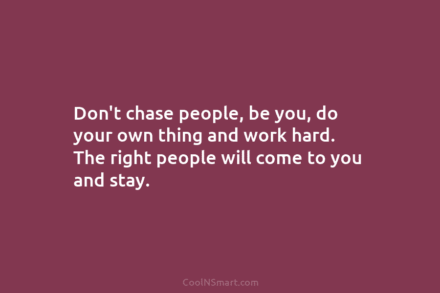Don’t chase people, be you, do your own thing and work hard. The right people will come to you and...