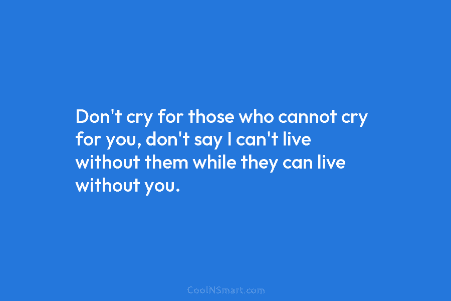 Don’t cry for those who cannot cry for you, don’t say I can’t live without...