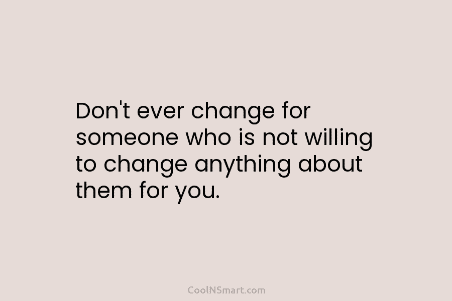 Don’t ever change for someone who is not willing to change anything about them for you.