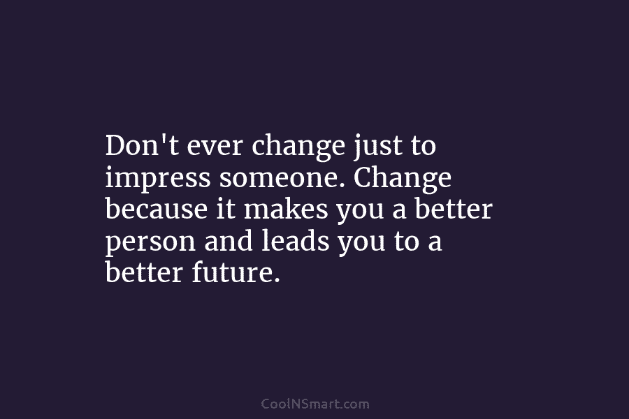 Don’t ever change just to impress someone. Change because it makes you a better person and leads you to a...
