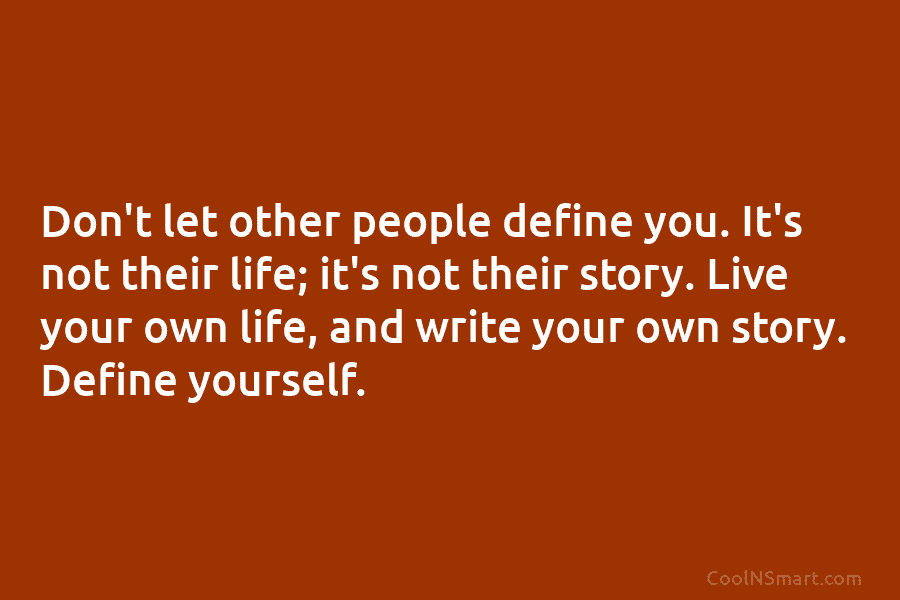 Don’t let other people define you. It’s not their life; it’s not their story. Live...