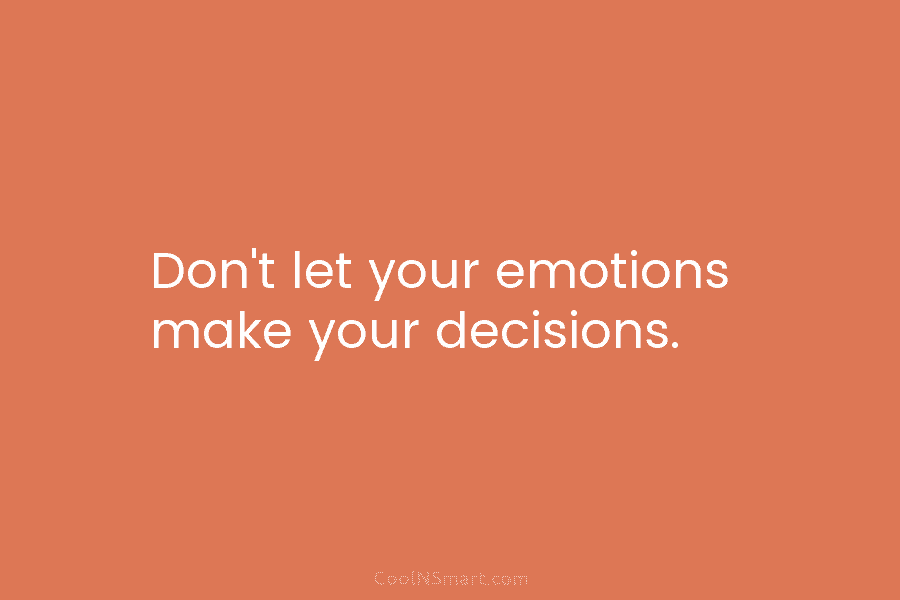 Don’t let your emotions make your decisions.