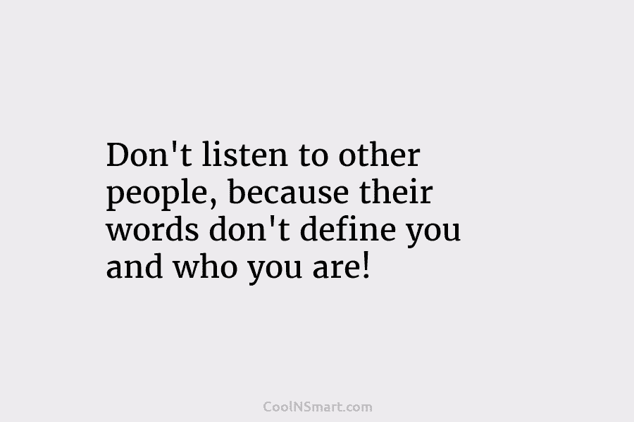 Don’t listen to other people, because their words don’t define you and who you are!