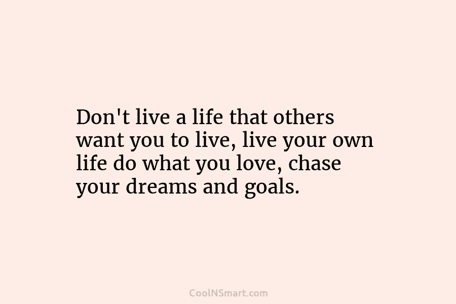Don’t live a life that others want you to live, live your own life do what you love, chase your...