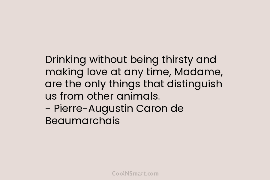 Drinking without being thirsty and making love at any time, Madame, are the only things that distinguish us from other...