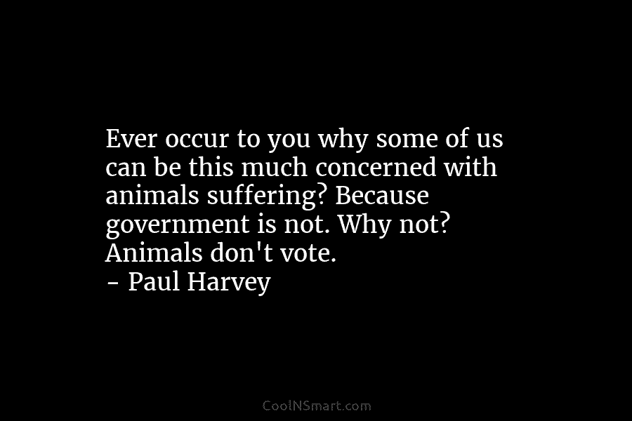 Ever occur to you why some of us can be this much concerned with animals suffering? Because government is not....