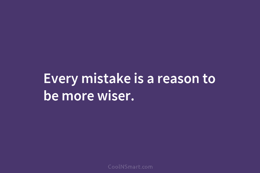 Every mistake is a reason to be more wiser.