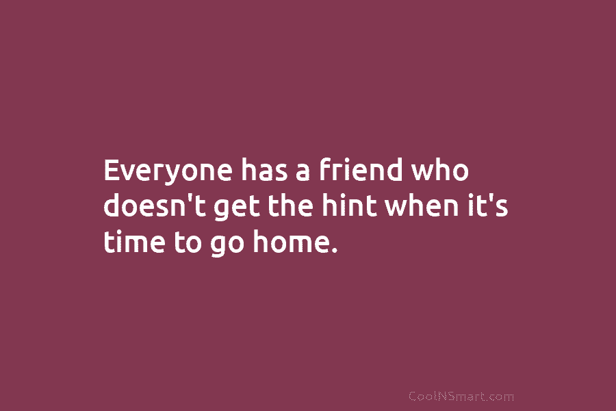 Everyone has a friend who doesn’t get the hint when it’s time to go home.