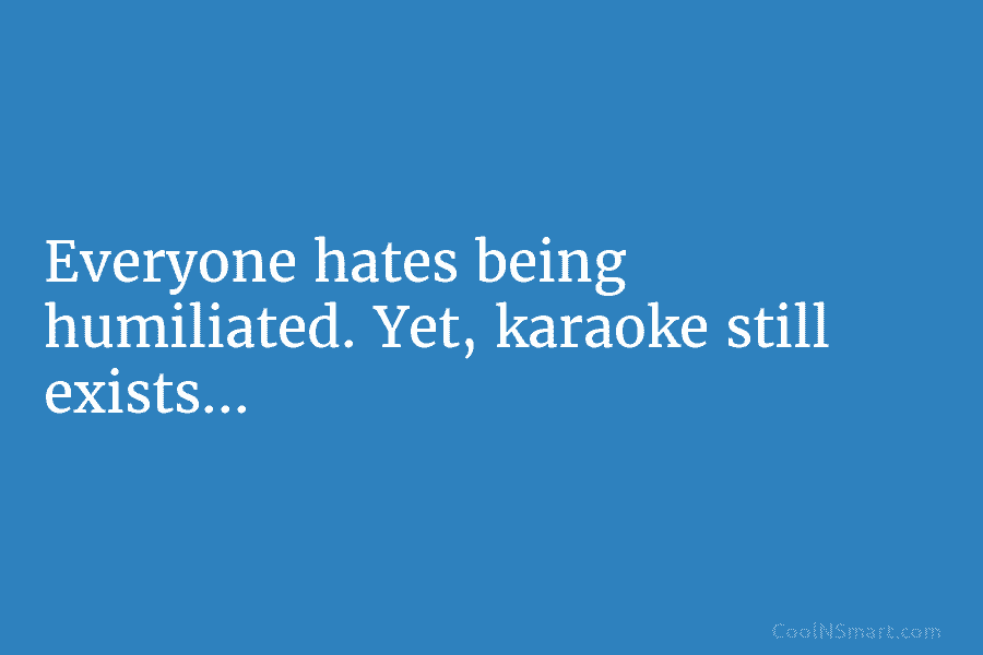 Everyone hates being humiliated. Yet, karaoke still exists…