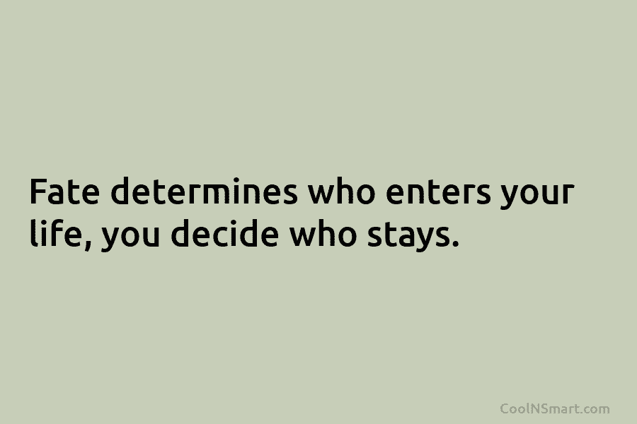 Fate determines who enters your life, you decide who stays.