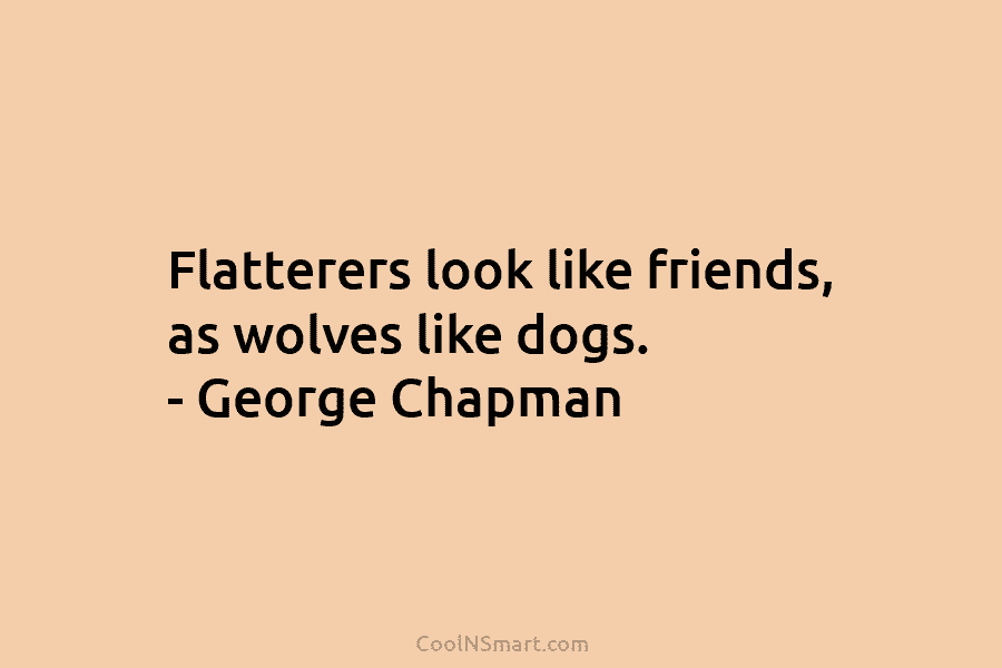 Flatterers look like friends, as wolves like dogs. – George Chapman