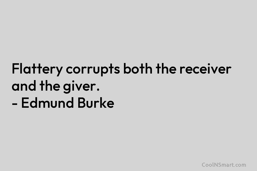 Flattery corrupts both the receiver and the giver. – Edmund Burke