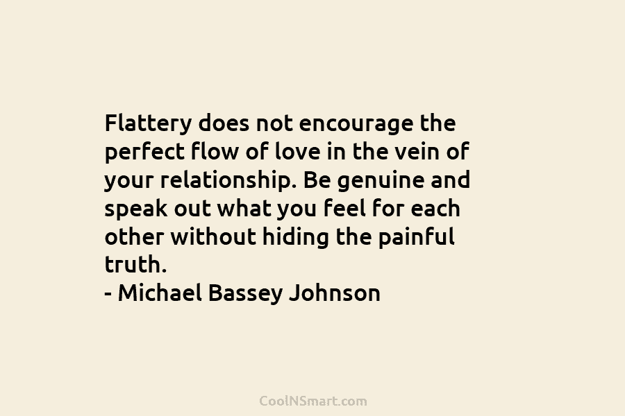 Flattery does not encourage the perfect flow of love in the vein of your relationship. Be genuine and speak out...