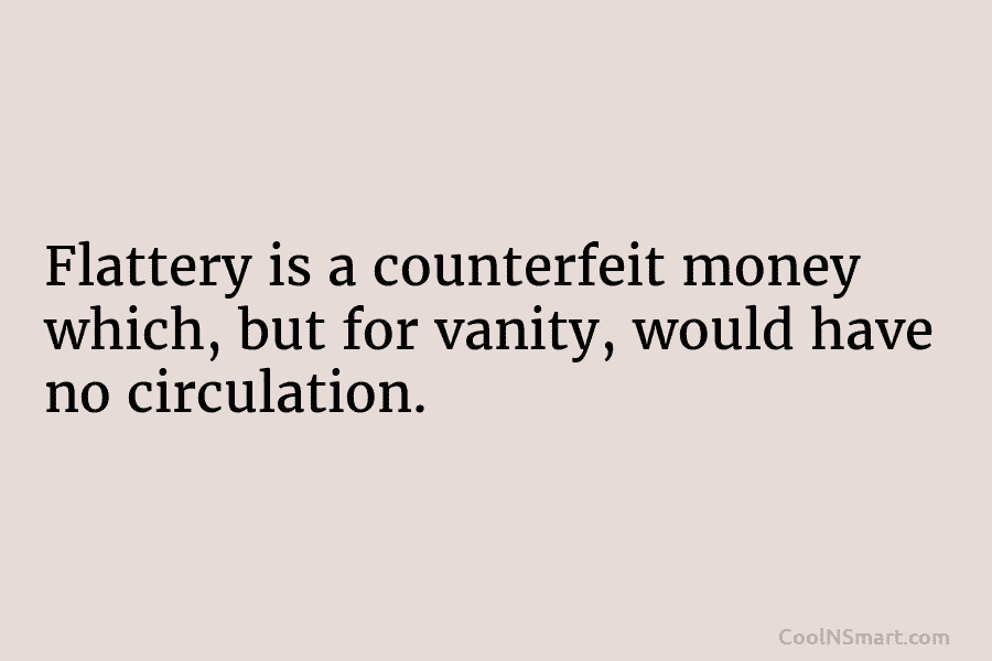 Flattery is a counterfeit money which, but for vanity, would have no circulation.