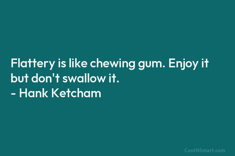 Flattery is like chewing gum. Enjoy it but don’t swallow it. – Hank Ketcham