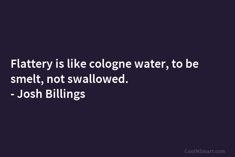 Flattery is like cologne water, to be smelt, not swallowed. – Josh Billings