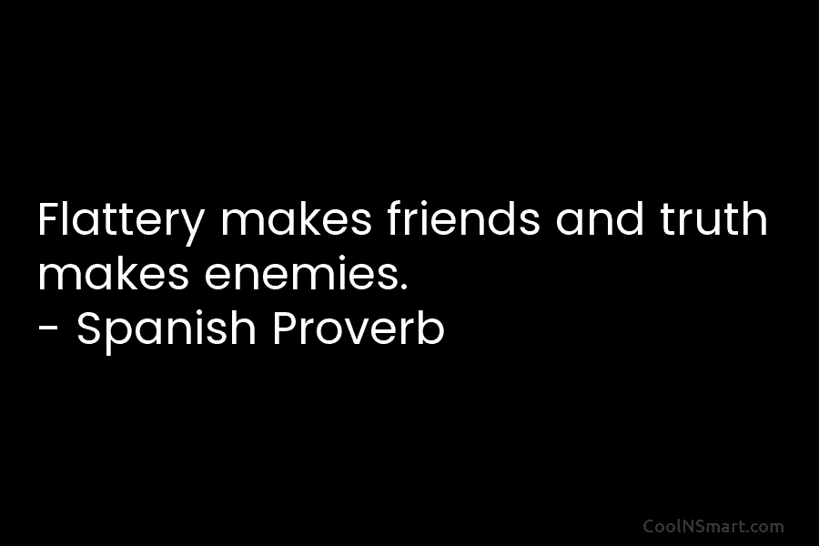 Flattery makes friends and truth makes enemies. – Spanish Proverb