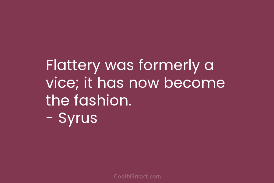 Flattery was formerly a vice; it has now become the fashion. – Syrus