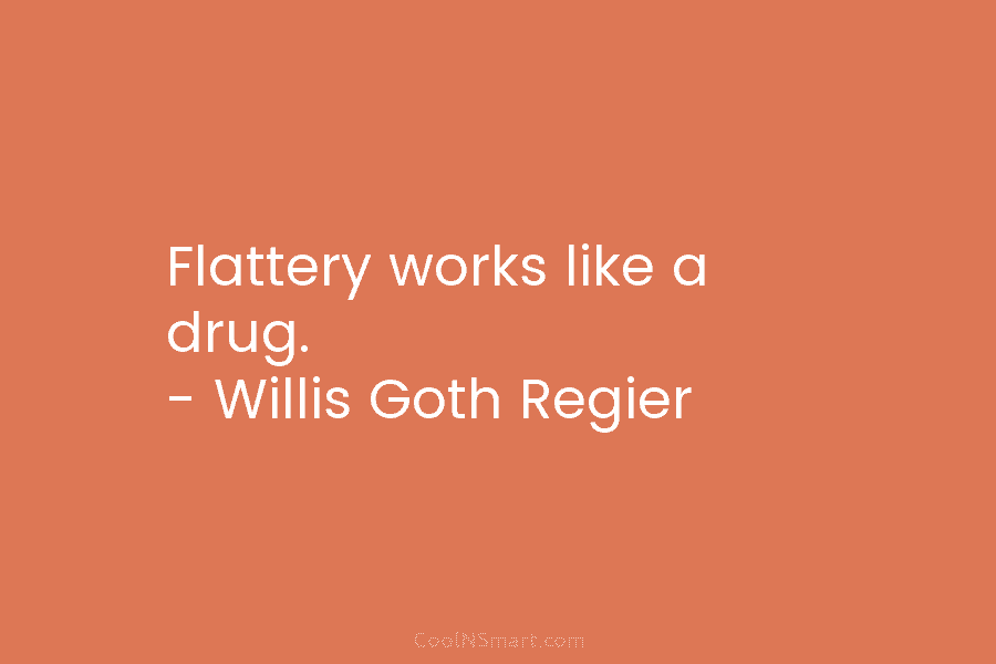 Flattery works like a drug. – Willis Goth Regier