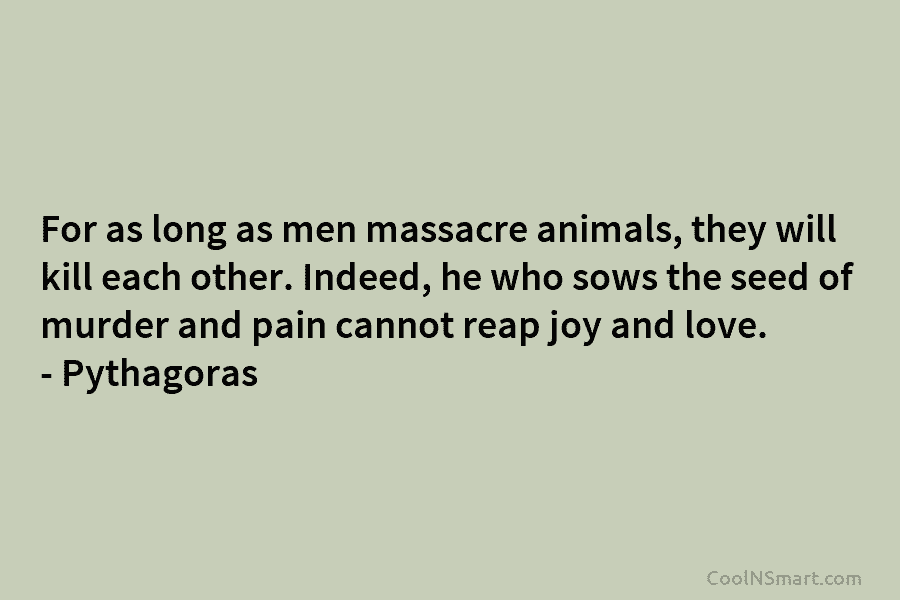 For as long as men massacre animals, they will kill each other. Indeed, he who...